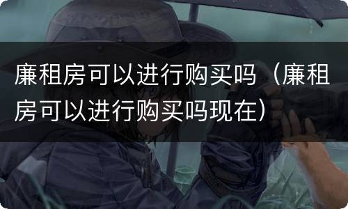廉租房可以进行购买吗（廉租房可以进行购买吗现在）