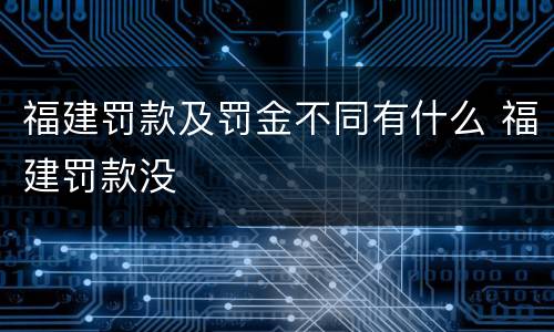 福建罚款及罚金不同有什么 福建罚款没