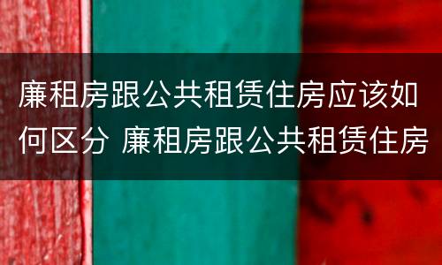 廉租房跟公共租赁住房应该如何区分 廉租房跟公共租赁住房应该如何区分呢