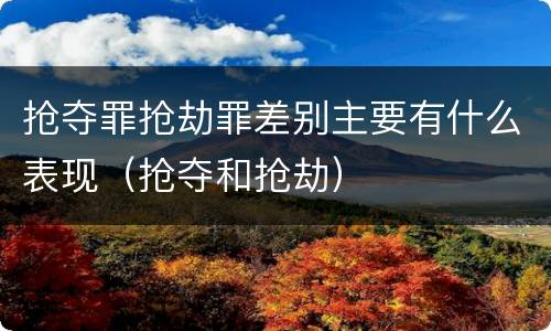 抢夺罪抢劫罪差别主要有什么表现（抢夺和抢劫）