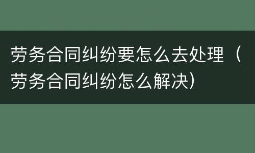 劳务合同纠纷要怎么去处理（劳务合同纠纷怎么解决）