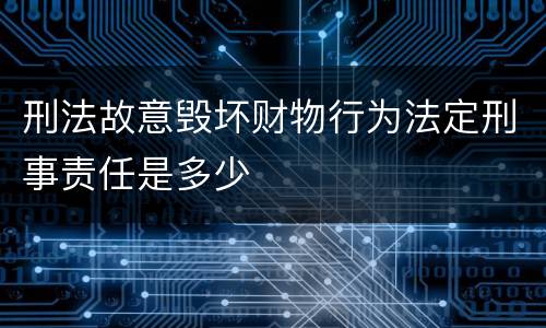 刑法故意毁坏财物行为法定刑事责任是多少