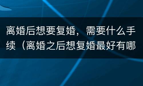 离婚后想要复婚，需要什么手续（离婚之后想复婚最好有哪些办法）