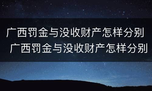 广西罚金与没收财产怎样分别 广西罚金与没收财产怎样分别认定