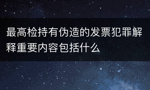 最高检持有伪造的发票犯罪解释重要内容包括什么