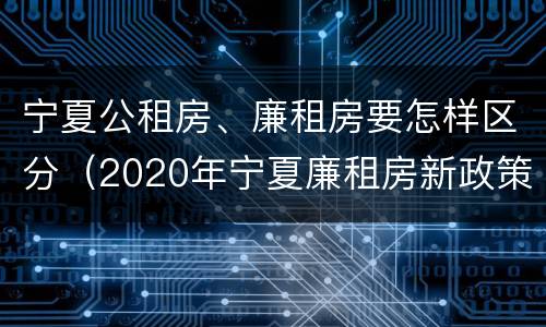 宁夏公租房、廉租房要怎样区分（2020年宁夏廉租房新政策）