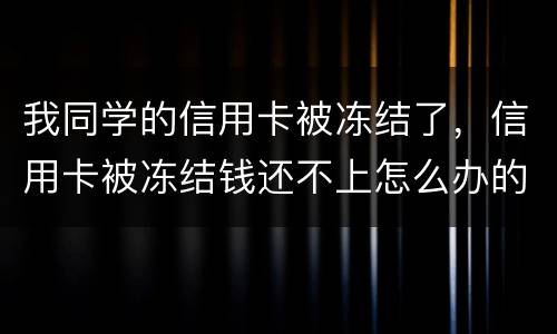 我同学的信用卡被冻结了，信用卡被冻结钱还不上怎么办的啊