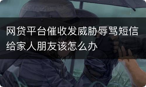 网贷平台催收发威胁辱骂短信给家人朋友该怎么办
