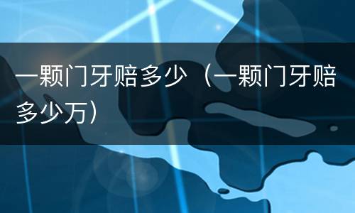 一颗门牙赔多少（一颗门牙赔多少万）