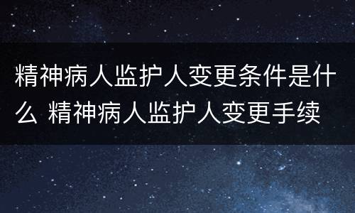 精神病人监护人变更条件是什么 精神病人监护人变更手续