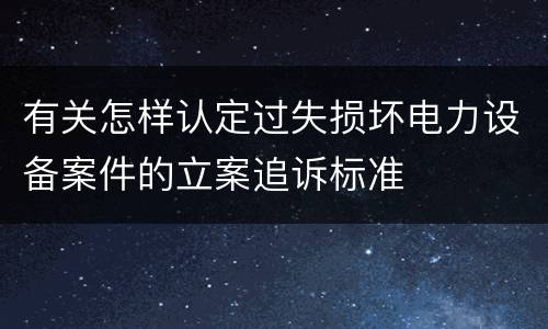 有关怎样认定过失损坏电力设备案件的立案追诉标准