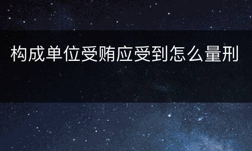 构成单位受贿应受到怎么量刑