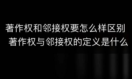 著作权和邻接权要怎么样区别 著作权与邻接权的定义是什么