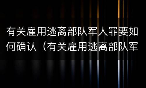 有关雇用逃离部队军人罪要如何确认（有关雇用逃离部队军人罪要如何确认罪名）