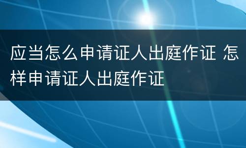 应当怎么申请证人出庭作证 怎样申请证人出庭作证