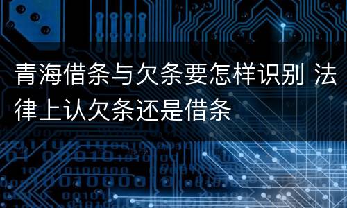 青海借条与欠条要怎样识别 法律上认欠条还是借条