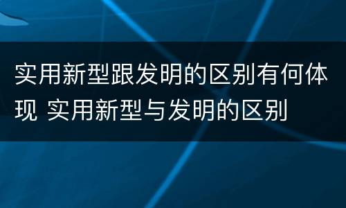 实用新型跟发明的区别有何体现 实用新型与发明的区别
