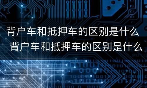 背户车和抵押车的区别是什么 背户车和抵押车的区别是什么意思