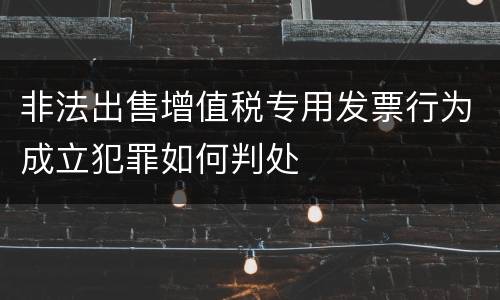 非法出售增值税专用发票行为成立犯罪如何判处
