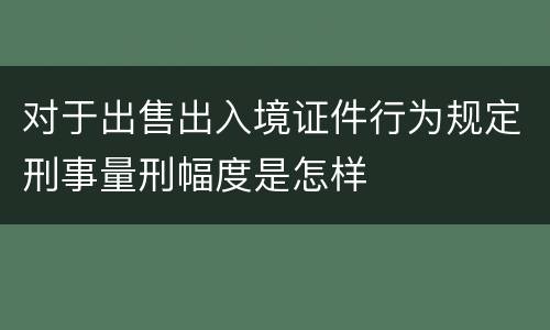 对于出售出入境证件行为规定刑事量刑幅度是怎样