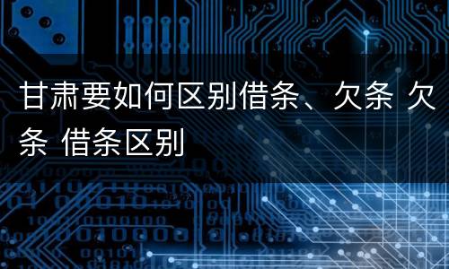 甘肃要如何区别借条、欠条 欠条 借条区别