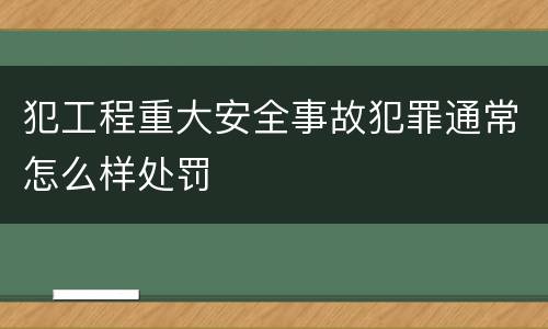 犯工程重大安全事故犯罪通常怎么样处罚