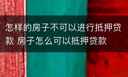 怎样的房子不可以进行抵押贷款 房子怎么可以抵押贷款