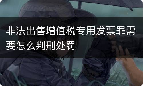 非法出售增值税专用发票罪需要怎么判刑处罚
