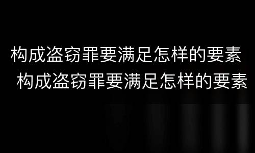 构成盗窃罪要满足怎样的要素 构成盗窃罪要满足怎样的要素条件
