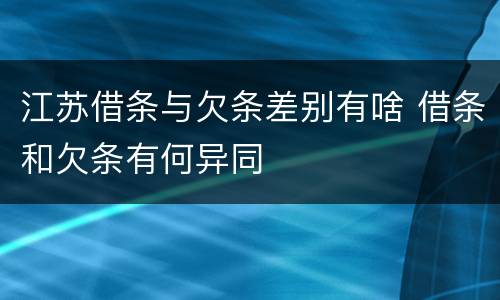 江苏借条与欠条差别有啥 借条和欠条有何异同