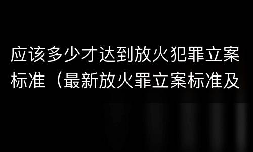 应该多少才达到放火犯罪立案标准（最新放火罪立案标准及量刑）