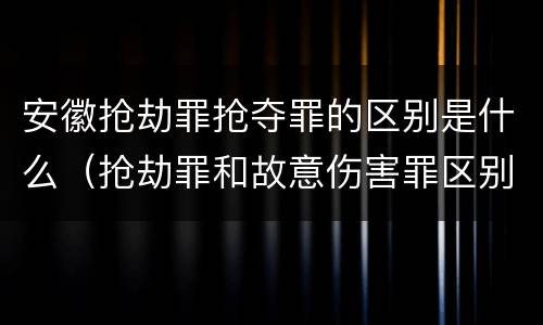 安徽抢劫罪抢夺罪的区别是什么（抢劫罪和故意伤害罪区别）