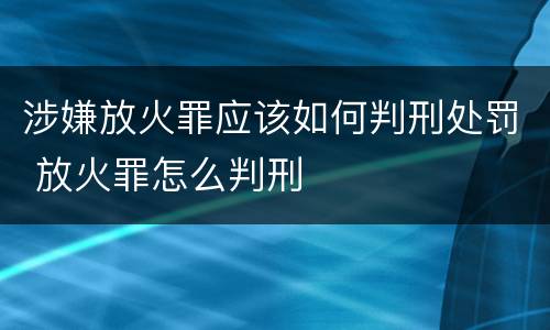 涉嫌放火罪应该如何判刑处罚 放火罪怎么判刑