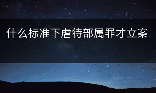 什么标准下虐待部属罪才立案