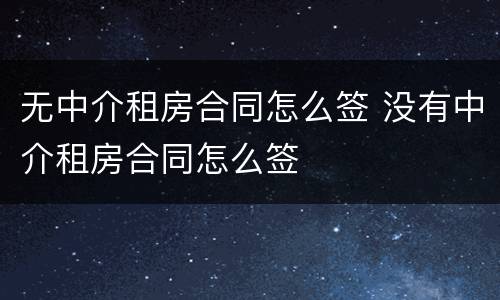 无中介租房合同怎么签 没有中介租房合同怎么签