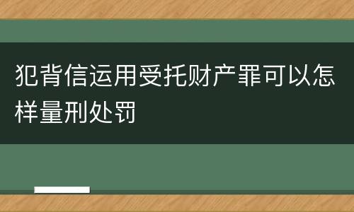 犯背信运用受托财产罪可以怎样量刑处罚