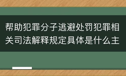 帮助犯罪分子逃避处罚犯罪相关司法解释规定具体是什么主要内容