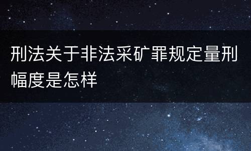 刑法关于非法采矿罪规定量刑幅度是怎样