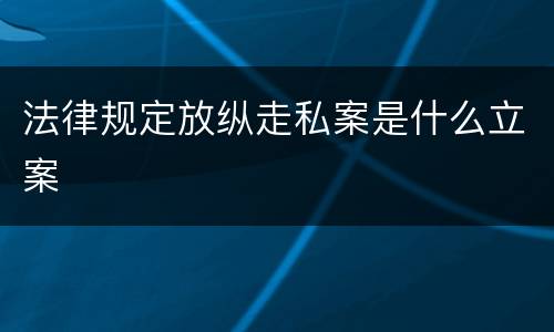 法律规定放纵走私案是什么立案