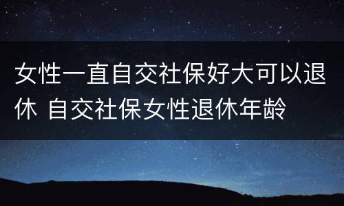 女性一直自交社保好大可以退休 自交社保女性退休年龄