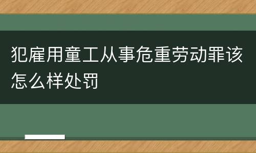 犯雇用童工从事危重劳动罪该怎么样处罚