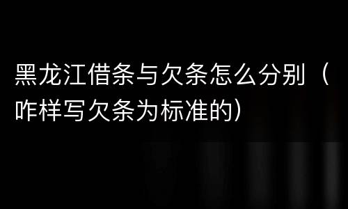黑龙江借条与欠条怎么分别（咋样写欠条为标准的）