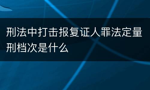 刑法中打击报复证人罪法定量刑档次是什么