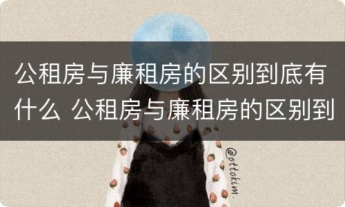 公租房与廉租房的区别到底有什么 公租房与廉租房的区别到底有什么不一样