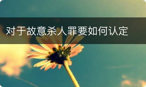 对于故意杀人罪要如何认定