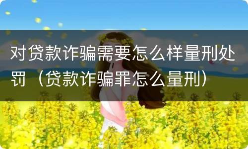 对贷款诈骗需要怎么样量刑处罚（贷款诈骗罪怎么量刑）