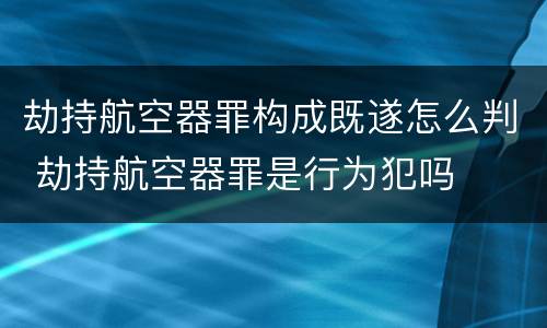 劫持航空器罪构成既遂怎么判 劫持航空器罪是行为犯吗