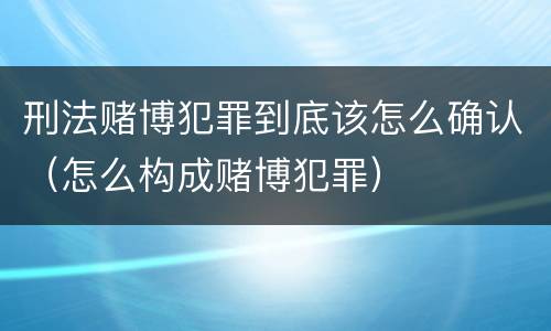 刑法赌博犯罪到底该怎么确认（怎么构成赌博犯罪）