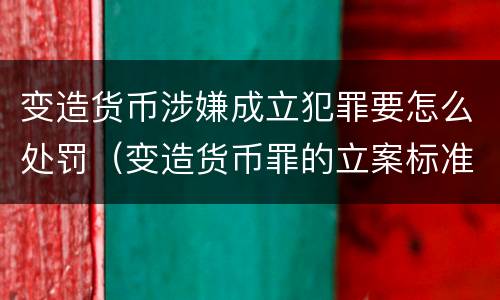 变造货币涉嫌成立犯罪要怎么处罚（变造货币罪的立案标准）