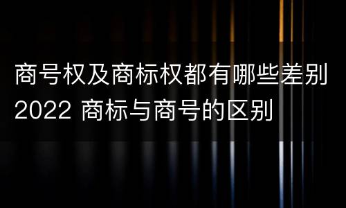 商号权及商标权都有哪些差别2022 商标与商号的区别